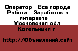 Оператор - Все города Работа » Заработок в интернете   . Московская обл.,Котельники г.